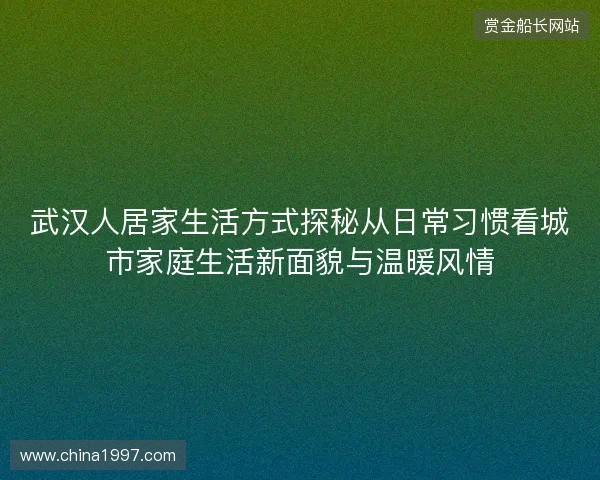 武汉人居家生活方式探秘从日常习惯看城市家庭生活新面貌与温暖风情 武汉人居家生活方式探秘从日常习惯看城市家庭生活新面貌与温暖风情