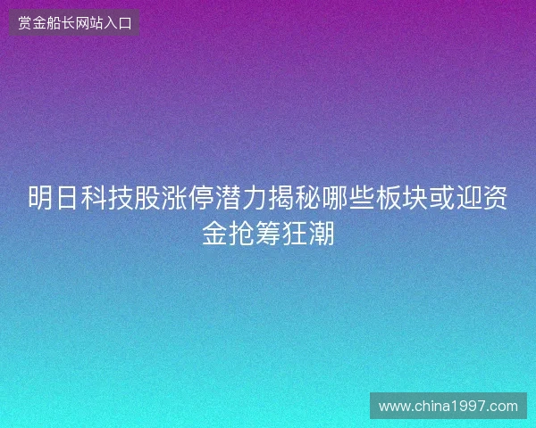 明日科技股涨停潜力揭秘哪些板块或迎资金抢筹狂潮 明日科技股涨停潜力揭秘哪些板块或迎资金抢筹狂潮