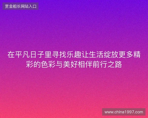 在平凡日子里寻找乐趣让生活绽放更多精彩的色彩与美好相伴前行之路 在平凡日子里寻找乐趣让生活绽放更多精彩的色彩与美好相伴前行之路
